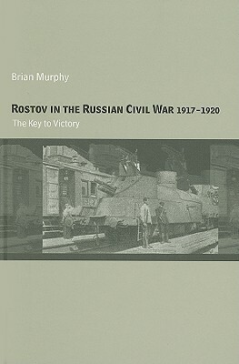 Rostov in the Russian Civil War, 1917-1920: The Key to Victory by Brian Murphy