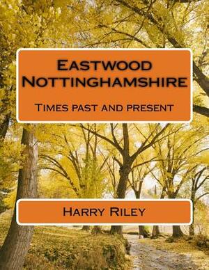 Eastwood Nottinghamshire: Times past and present by Harry Riley