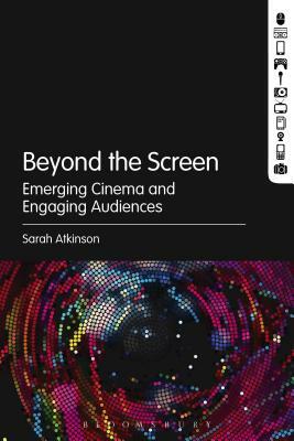 Beyond the Screen: Emerging Cinema and Engaging Audiences by Sarah Atkinson