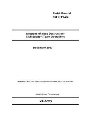 Field Manual FM 3-11.22 Weapons of Mass Destruction - Civil Support Team Operations December 2007 by United States Government Us Army