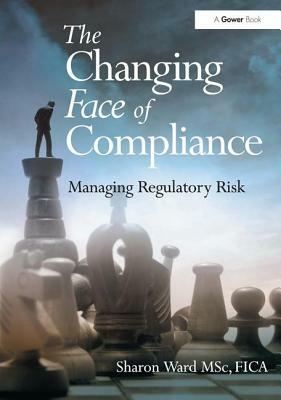 The Changing Face of Compliance: Managing Regulatory Risk by Sharon Ward