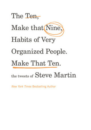 The Ten, Make That Nine, Habits of Very Organized People. Make That Ten.: The Tweets of Steve Martin by Steve Martin