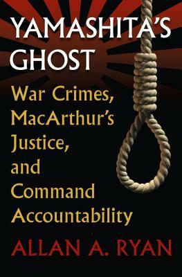 Yamashita's Ghost: War Crimes, Macarthur's Justice, and Command Accountability by Allan A. Ryan