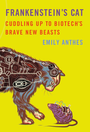Frankenstein's Cat: Cuddling Up to Biotech's Brave New Beasts by Emily Anthes