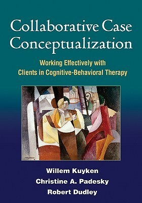 Collaborative Case Conceptualization: Working Effectively with Clients in Cognitive-Behavioral Therapy by Willem Kuyken, Robert Dudley, Christine A. Padesky