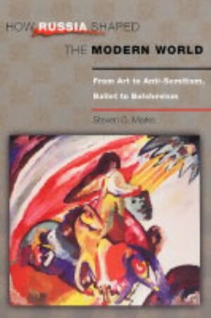 How Russia Shaped the Modern World: From Art to Anti-Semitism, Ballet to Bolshevism by Steven G. Marks