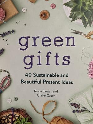 Green Gifts: 40 Sustainable and Beautiful Present Ideas by Claire Cater, Rosie James