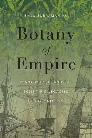 Botany of Empire: Plant Worlds and the Scientific Legacies of Colonialism by Banu Subramaniam