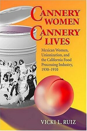 Cannery Women, Cannery Lives: Mexican Women, Unionization, and the California Food Processing Industry, 1930-1950 by Vicki L. Ruiz