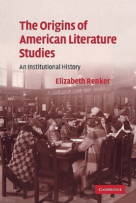 The Origins of American Literature Studies: An Institutional History by Elizabeth Renker