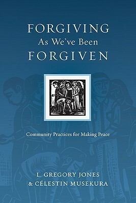The Forgiving as We've Been Forgiven: Community Practices for Making Peace by Célestin Musekura, L. Gregory Jones