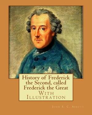 History of Frederick the Second, called Frederick the Great. By: John S. C. Abbott (With Illustration).: Frederick II, King of Prussia, 1712-1786, Pru by John S.C. Abbott