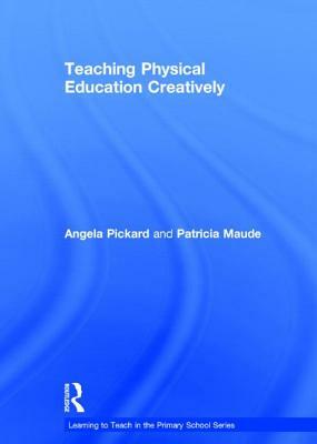 Teaching Physical Education Creatively by Patricia Maude, Angela Pickard