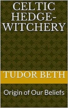 Celtic Hedge-witchery: Origin of Our Beliefs by Tudor Beth