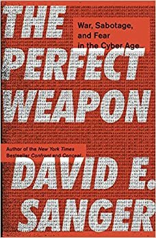 The Perfect Weapon: How the Cyber Arms Race Set the World Afire by David E. Sanger