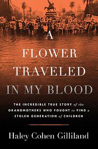 A Flower Traveled in My Blood: The Incredible True Story of the Grandmothers Who Fought to Find a Stolen Generation of Children by Haley Cohen Gilliland