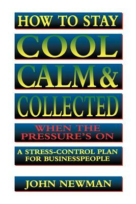 How to Stay Cool, Calm and Collected When the Pressure's on: A Stress-Control Plan for Business People by John Newman