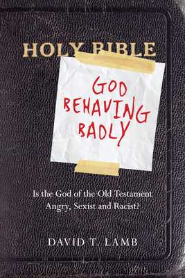 God Behaving Badly: Is the God of the Old Testament Angry, Sexist and Racist? by David T. Lamb