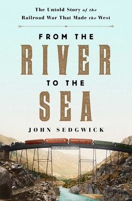 From the River to the Sea: The Untold Story of the Railroad War That Made the West by John Sedgwick