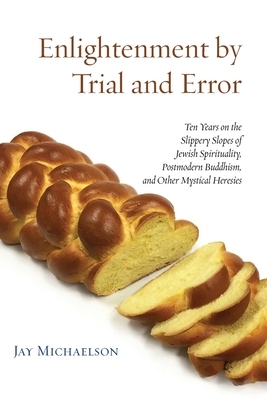Enlightenment by Trial and Error: Ten Years on the Slippery Slopes of Jewish Spirituality, Postmodern Buddhism, and Other Mystical Heresies by Jay Michaelson