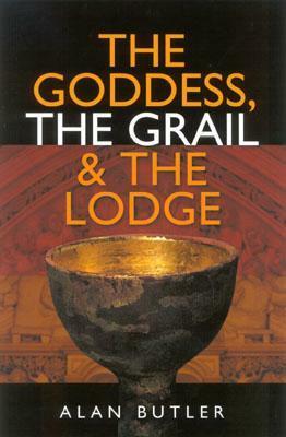 The Goddess, the Grail & the Lodge by Alan Butler