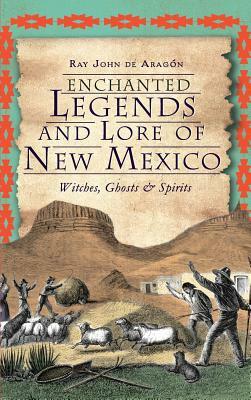 Enchanted Legends and Lore of New Mexico: Witches, Ghosts and Spirits by Ray John De Aragon