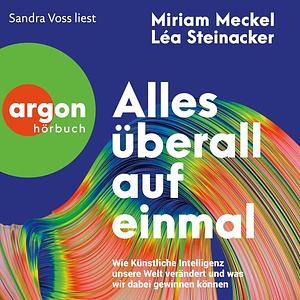 Alles überall auf einmal: Wie Künstliche Intelligenz unsere Welt verändert und was wir dabei gewinnen können by Léa Steinacker, Miriam Meckel