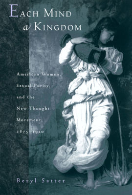 Each Mind a Kingdom: American Women, Sexual Purity, and the New Thought Movement, 1875-1920 by Beryl Satter