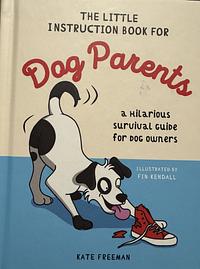 The Little Instruction Book for Dog Parents: A Hilarious Survival Guide for Dog Owners by Kate Freeman