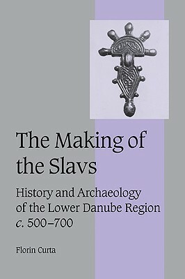 The Making of the Slavs: History and Archaeology of the Lower Danube Region, C.500-700 by Florin Curta