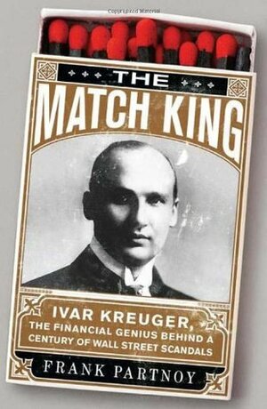 The Match King: Ivar Kreuger, the Financial Genius Behind a Century of Wall Street Scandals by Frank Partnoy