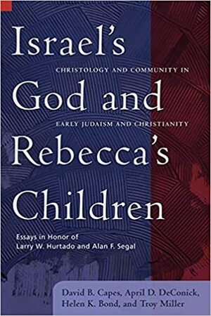 Israel's God and Rebecca's Children: Christology and Community in Early Judaism and Christianity: Essays in Honor of Larry W. Hurtado and Alan F. Segal by David B. Capes, April D. DeConick, Helen K. Bond