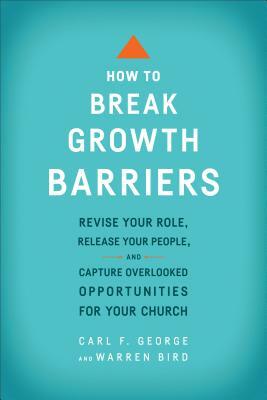 How to Break Growth Barriers: Revise Your Role, Release Your People, and Capture Overlooked Opportunities for Your Church by Carl F. George, Warren Bird