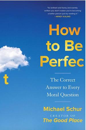 How to Be Perfect: The Correct Answer to Every Moral Question - by the Creator of the Netflix Hit the GOOD PLACE by Mike Schur