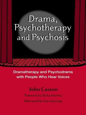 Drama, Psychotherapy and Psychosis: Dramatherapy and Psychodrama with People Who Hear Voices by John Casson