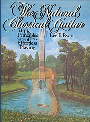 The Natural Classical Guitar: The Principles of Effortless Playing by Lee F. Ryan