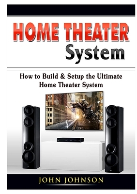Home Theater System: How to Build & Setup the Ultimate Home Theater System by John Johnson