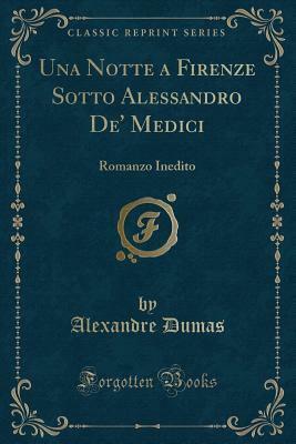 Una Notte a Firenze Sotto Alessandro De' Medici: Romanzo Inedito (Classic Reprint) by Alexandre Dumas