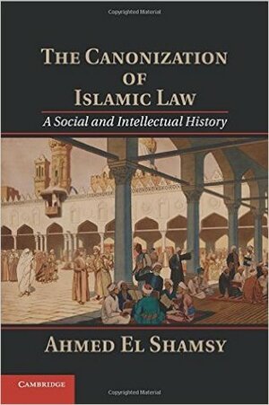 The Canonization of Islamic Law: A Social and Intellectual History by Ahmed El Shamsy