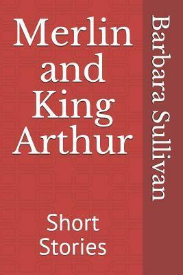 Merlin and King Arthur: Short Stories by Barbara Sullivan
