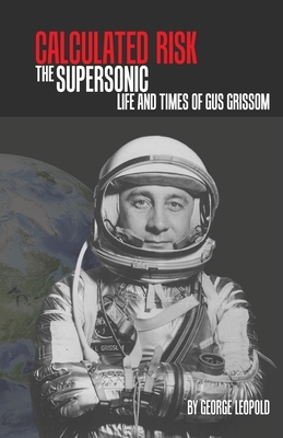 Calculated Risk: The Supersonic Life and Times of Gus Grissom by George Leopold