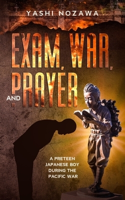 Exam, War, and Prayer: A Preteen Japanese Boy During the Pacific War by Yashi Nozawa