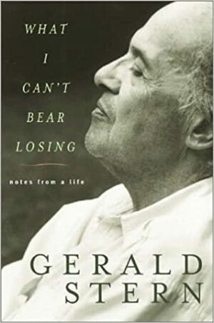 What I Can't Bear Losing: Notes from a Life by Gerald Stern