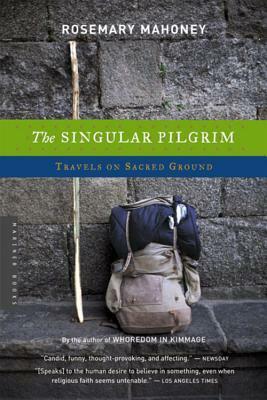 The Singular Pilgrim: Travels on Sacred Ground by Rosemary Mahoney