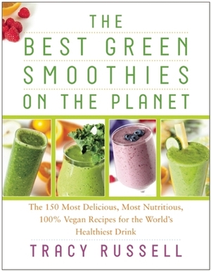 The Best Green Smoothies on the Planet: The 150 Most Delicious, Most Nutritious, 100% Vegan Recipes for the World's Healthiest Drink by Tracy Russell