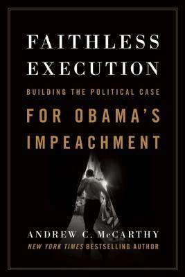Faithless Execution: Building the Political Case for Obamaa's Impeachment by Andrew C. McCarthy