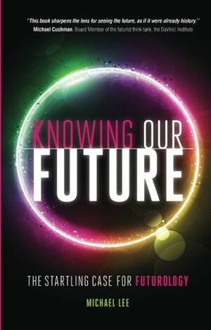 Knowing Our Future: The Starting Case for Futurology. Michael Lee by Michael Lee