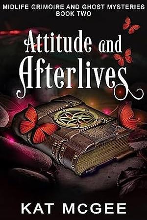 Attitude and Afterlives: A Midlife Grimoire and Ghost Mystery by Kat McGee