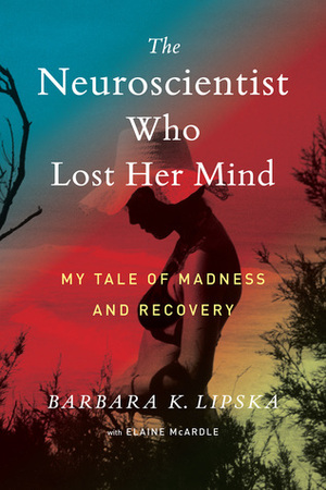 The Neuroscientist Who Lost Her Mind: My Tale of Madness and Recovery by Elaine McArdle, Barbara K. Lipska