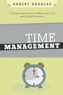 Getting Things Done: Time Management, 10 Simple Steps On How To Master Your Time And Be More Productive! by Robert Douglas